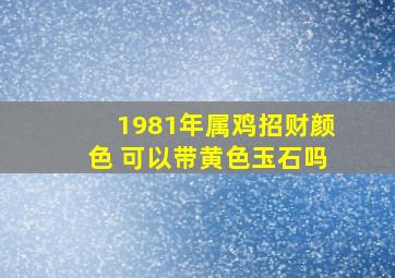 1981年属鸡招财颜色 可以带黄色玉石吗